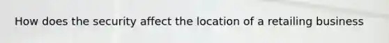 How does the security affect the location of a retailing business