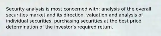 Security analysis is most concerned with: analysis of the overall securities market and its direction. valuation and analysis of individual securities. purchasing securities at the best price. determination of the investor's required return.