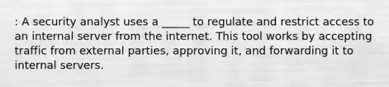 : A security analyst uses a _____ to regulate and restrict access to an internal server from the internet. This tool works by accepting traffic from external parties, approving it, and forwarding it to internal servers.