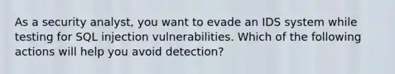 As a security analyst, you want to evade an IDS system while testing for SQL injection vulnerabilities. Which of the following actions will help you avoid detection?