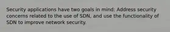 Security applications have two goals in mind: Address security concerns related to the use of SDN, and use the functionality of SDN to improve network security.