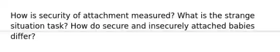 How is security of attachment measured? What is the strange situation task? How do secure and insecurely attached babies differ?