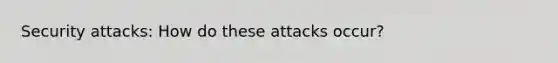 Security attacks: How do these attacks occur?