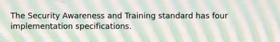 The Security Awareness and Training standard has four implementation specifications.