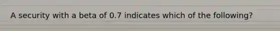 A security with a beta of 0.7 indicates which of the following?