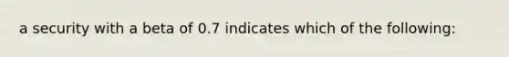 a security with a beta of 0.7 indicates which of the following: