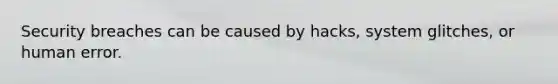 Security breaches can be caused by hacks, system glitches, or human error.