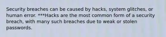 Security breaches can be caused by hacks, system glitches, or human error. ***Hacks are the most common form of a security breach, with many such breaches due to weak or stolen passwords.