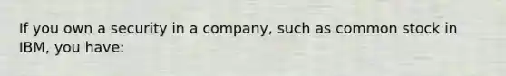 If you own a security in a company, such as common stock in IBM, you have: