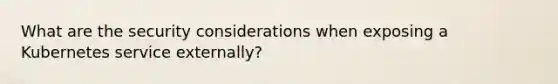 What are the security considerations when exposing a Kubernetes service externally?