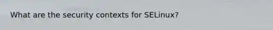 What are the security contexts for SELinux?