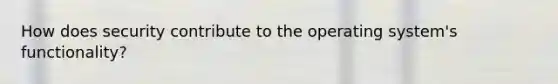 How does security contribute to the operating system's functionality?