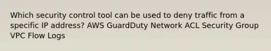 Which security control tool can be used to deny traffic from a specific IP address? AWS GuardDuty Network ACL Security Group VPC Flow Logs