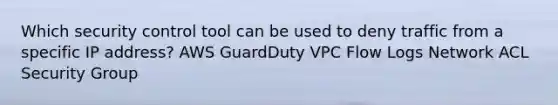 Which security control tool can be used to deny traffic from a specific IP address? AWS GuardDuty VPC Flow Logs Network ACL Security Group