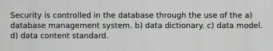 Security is controlled in the database through the use of the a) database management system. b) data dictionary. c) data model. d) data content standard.