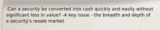 -Can a security be converted into cash quickly and easily without significant loss in value? -A key issue - the breadth and depth of a security's resale market