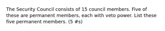 The Security Council consists of 15 council members. Five of these are permanent members, each with veto power. List these five permanent members. (5 #s)