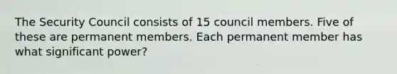 The Security Council consists of 15 council members. Five of these are permanent members. Each permanent member has what significant power?