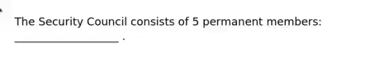 The Security Council consists of 5 permanent members: ___________________ .