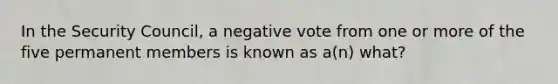 In the Security Council, a negative vote from one or more of the five permanent members is known as a(n) what?