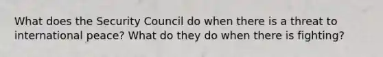 What does the Security Council do when there is a threat to international peace? What do they do when there is fighting?