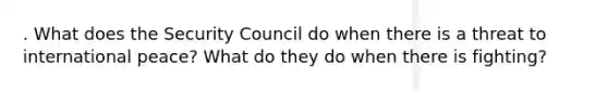 . What does the Security Council do when there is a threat to international peace? What do they do when there is fighting?