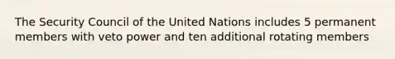 The Security Council of the United Nations includes 5 permanent members with veto power and ten additional rotating members