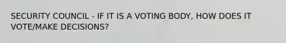 SECURITY COUNCIL - IF IT IS A VOTING BODY, HOW DOES IT VOTE/MAKE DECISIONS?