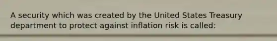 A security which was created by the United States Treasury department to protect against inflation risk is called: