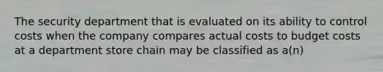 The security department that is evaluated on its ability to control costs when the company compares actual costs to budget costs at a department store chain may be classified as​ a(n)