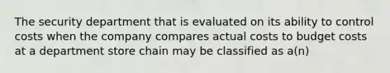 The security department that is evaluated on its ability to control costs when the company compares actual costs to budget costs at a department store chain may be classified as a(n)