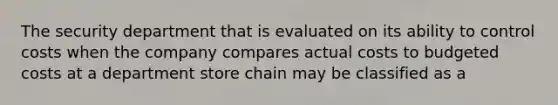 The security department that is evaluated on its ability to control costs when the company compares actual costs to budgeted costs at a department store chain may be classified as a