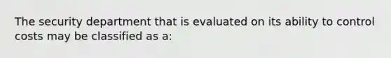 The security department that is evaluated on its ability to control costs may be classified as a: