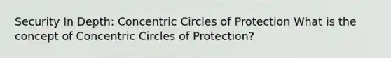 Security In Depth: Concentric Circles of Protection What is the concept of Concentric Circles of Protection?