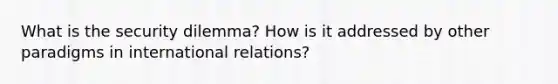 What is the security dilemma? How is it addressed by other paradigms in international relations?