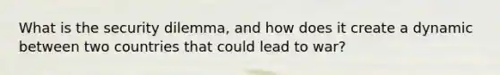 What is the security dilemma, and how does it create a dynamic between two countries that could lead to war?