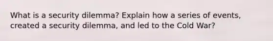 What is a security dilemma? Explain how a series of events, created a security dilemma, and led to the Cold War?