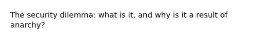 The security dilemma: what is it, and why is it a result of anarchy?