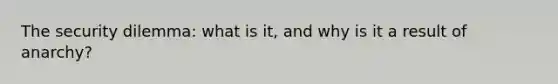The security dilemma: what is it, and why is it a result of anarchy?
