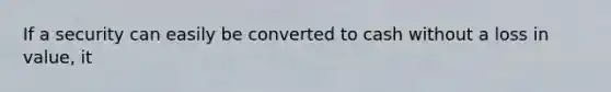 If a security can easily be converted to cash without a loss in value, it