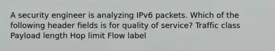 A security engineer is analyzing IPv6 packets. Which of the following header fields is for quality of service? Traffic class Payload length Hop limit Flow label