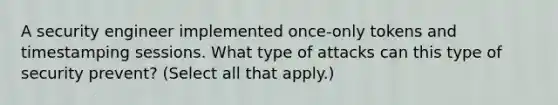 A security engineer implemented once-only tokens and timestamping sessions. What type of attacks can this type of security prevent? (Select all that apply.)