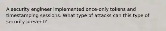 A security engineer implemented once-only tokens and timestamping sessions. What type of attacks can this type of security prevent?
