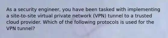 As a security engineer, you have been tasked with implementing a site-to-site virtual private network (VPN) tunnel to a trusted cloud provider. Which of the following protocols is used for the VPN tunnel?