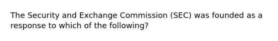 The Security and Exchange Commission (SEC) was founded as a response to which of the following?