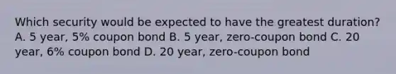 Which security would be expected to have the greatest duration? A. 5 year, 5% coupon bond B. 5 year, zero-coupon bond C. 20 year, 6% coupon bond D. 20 year, zero-coupon bond