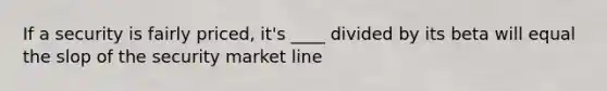 If a security is fairly priced, it's ____ divided by its beta will equal the slop of the security market line