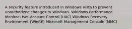 A security feature introduced in Windows Vista to prevent unauthorized changes to Windows. Windows Performance Monitor User Account Control (UAC) Windows Recovery Environment (WinRE) Microsoft Management Console (MMC)