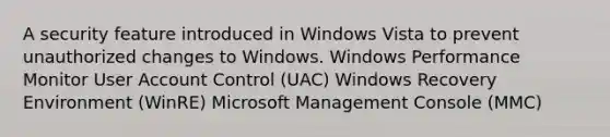 A security feature introduced in Windows Vista to prevent unauthorized changes to Windows. Windows Performance Monitor User Account Control (UAC) Windows Recovery Environment (WinRE) Microsoft Management Console (MMC)