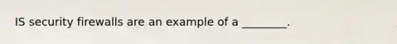 IS security firewalls are an example of a​ ________.